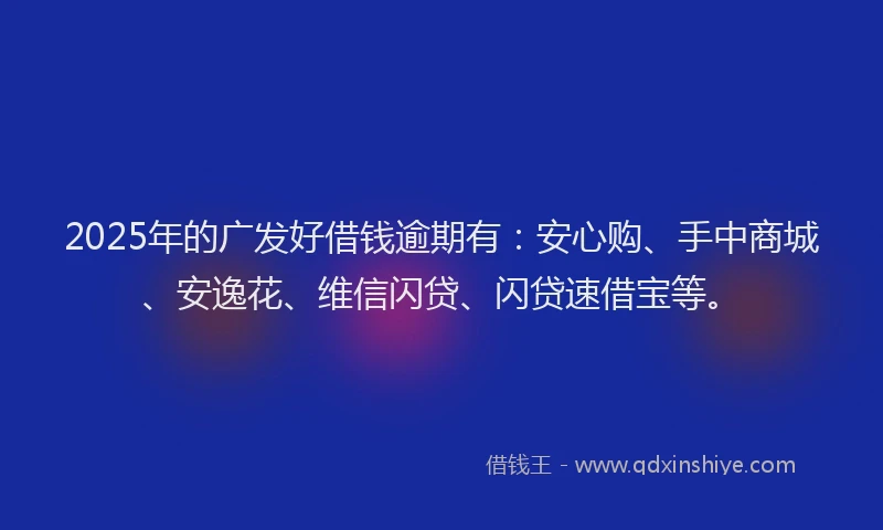 2025年的广发好借钱逾期有：安心购、手中商城、安逸花、维信闪贷、闪贷速借宝等。