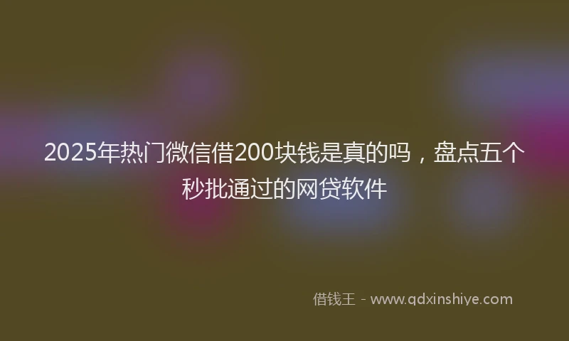 2025年热门微信借200块钱是真的吗，盘点五个秒批通过的网贷软件
