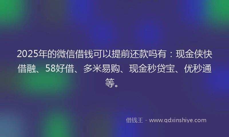 2025年的微信借钱可以提前还款吗有:现金侠快借融、58好借、多米易购、现金秒贷宝、优秒通等。