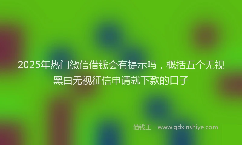 2025年热门微信借钱会有提示吗，概括五个无视黑白无视征信申请就下款的口子