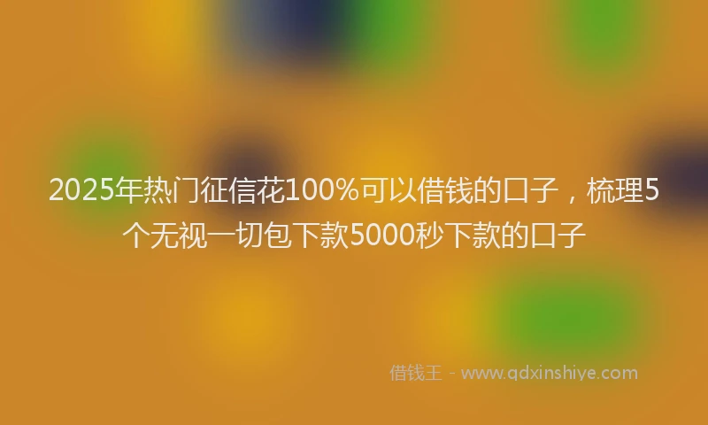 2025年热门征信花100%可以借钱的口子，梳理5个无视一切包下款5000秒下款的口子
