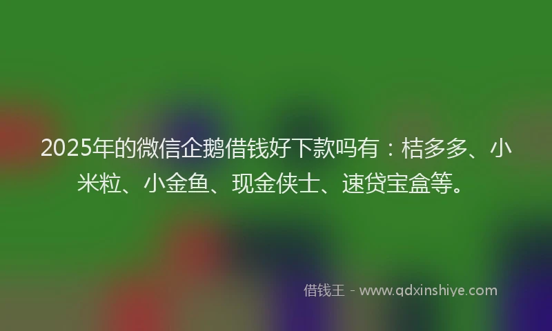 2025年的微信企鹅借钱好下款吗有:桔多多、小米粒、小金鱼、现金侠士、速贷宝盒等。