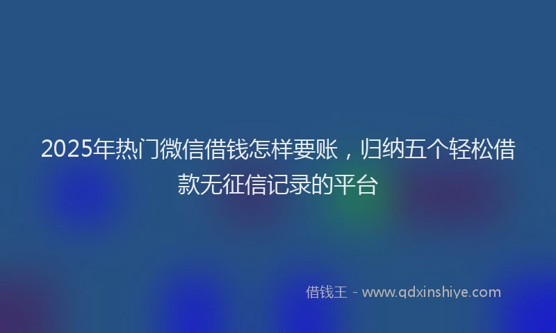 2025年热门微信借钱怎样要账，归纳五个轻松借款无征信记录的平台