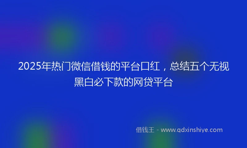 2025年热门微信借钱的平台口红，总结五个无视黑白必下款的网贷平台