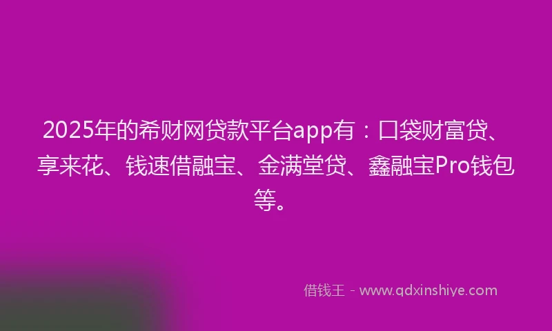 2025年的希财网贷款平台app有：口袋财富贷、享来花、钱速借融宝、金满堂贷、鑫融宝Pro钱包等。