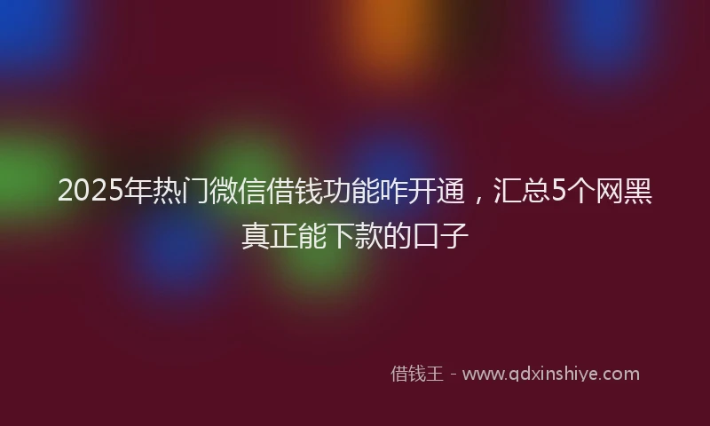 2025年热门微信借钱功能咋开通,汇总5个网黑真正能下款的口子