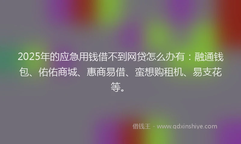 2025年的应急用钱借不到网贷怎么办有：融通钱包、佑佑商城、惠商易借、蛮想购租机、易支花等。