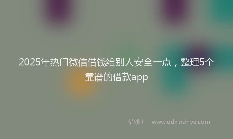 2025年热门微信借钱给别人安全一点，整理5个靠谱的借款app