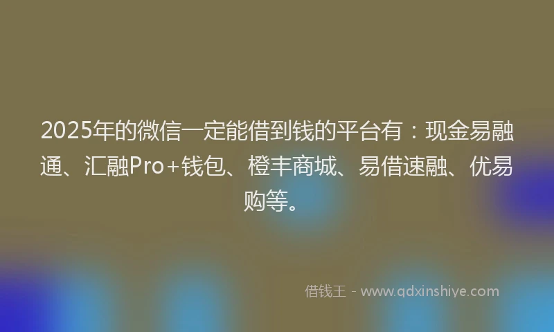 2025年的微信一定能借到钱的平台有：现金易融通、汇融Pro+钱包、橙丰商城、易借速融、优易购等。