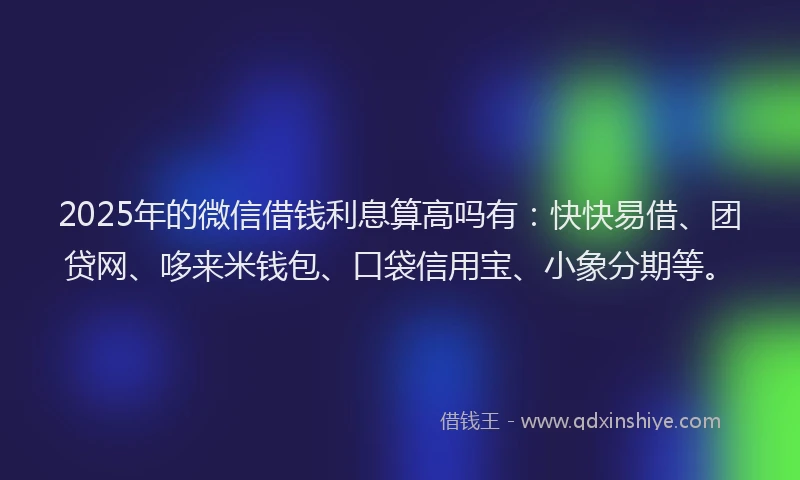 2025年的微信借钱利息算高吗有：快快易借、团贷网、哆来米钱包、口袋信用宝、小象分期等。