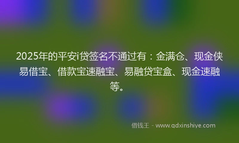 2025年的平安i贷签名不通过有：金满仓、现金侠易借宝、借款宝速融宝、易融贷宝盒、现金速融等。