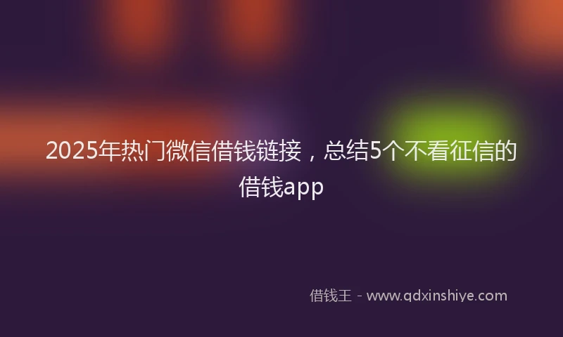 2025年热门微信借钱链接，总结5个不看征信的借钱app