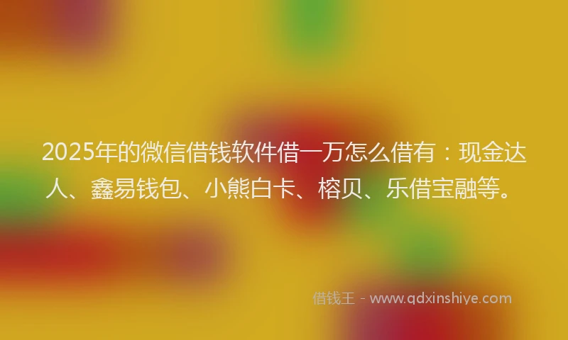 2025年的微信借钱软件借一万怎么借有：现金达人、鑫易钱包、小熊白卡、榕贝、乐借宝融等。