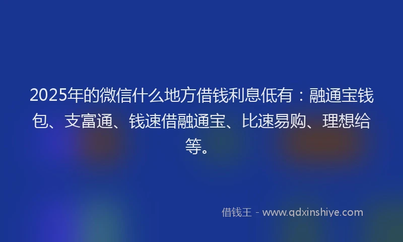 2025年的微信什么地方借钱利息低有：融通宝钱包、支富通、钱速借融通宝、比速易购、理想给等。