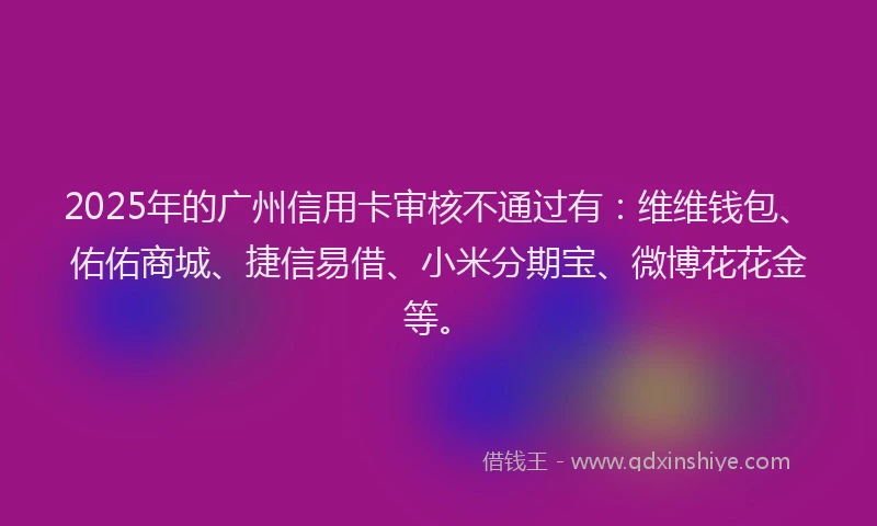 2025年的广州信用卡审核不通过有：维维钱包、佑佑商城、捷信易借、小米分期宝、微博花花金等。