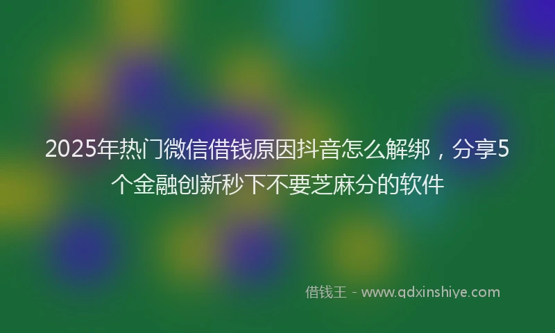 2025年热门微信借钱原因抖音怎么解绑，分享5个金融创新秒下不要芝麻分的软件