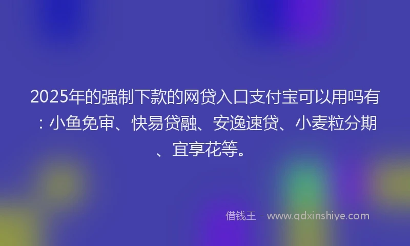 2025年的强制下款的网贷入口支付宝可以用吗有:小鱼免审、快易贷融、安逸速贷、小麦粒分期、宜享花等。