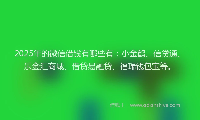 2025年的微信借钱有哪些有：小金鹤、信贷通、乐金汇商城、借贷易融贷、福瑞钱包宝等。