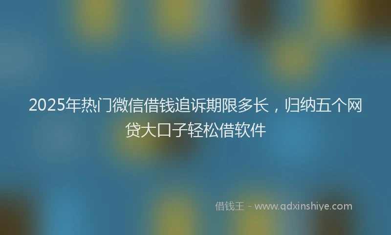 2025年热门微信借钱追诉期限多长，归纳五个网贷大口子轻松借软件