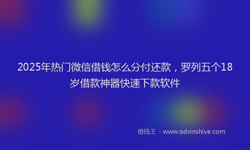 2025年热门微信借钱怎么分付还款，罗列五个18岁借款神器快速下款软件