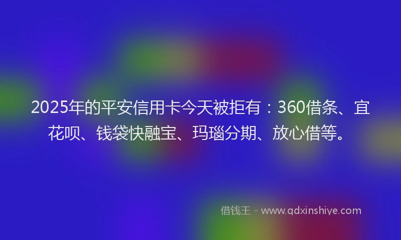 2025年的平安信用卡今天被拒有:360借条、宜花呗、钱袋快融宝、玛瑙分期、放心借等。