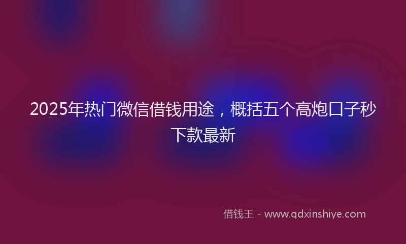 2025年热门微信借钱用途，概括五个高炮口子秒下款最新