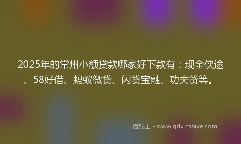 2025年的常州小额贷款哪家好下款有：现金侠途、58好借、蚂蚁微贷、闪贷宝融、功夫贷等。