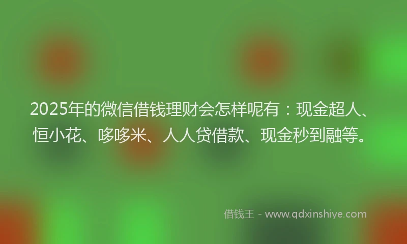2025年的微信借钱理财会怎样呢有:现金超人、恒小花、哆哆米、人人贷借款、现金秒到融等。