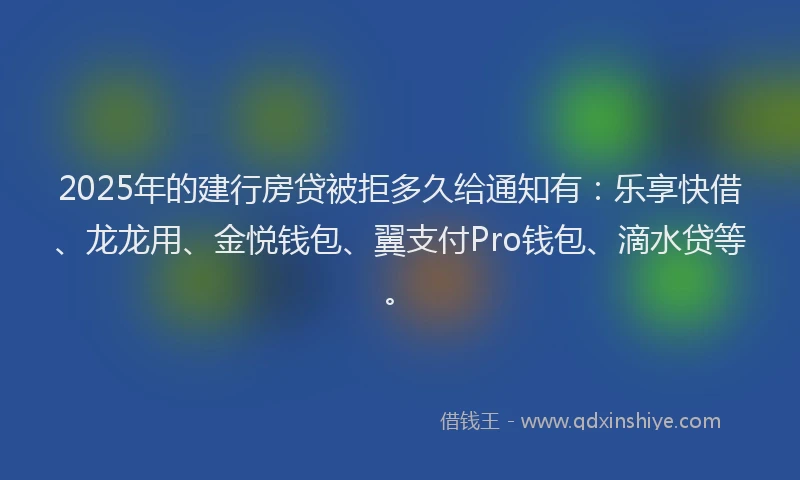 2025年的建行房贷被拒多久给通知有：乐享快借、龙龙用、金悦钱包、翼支付Pro钱包、滴水贷等。