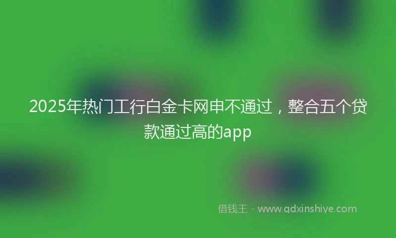 2025年热门工行白金卡网申不通过，整合五个贷款通过高的app