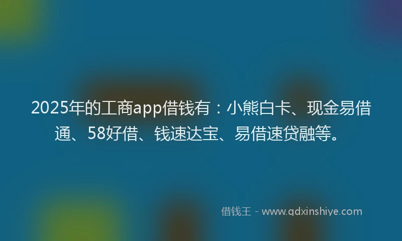 2025年的工商app借钱有：小熊白卡、现金易借通、58好借、钱速达宝、易借速贷融等。