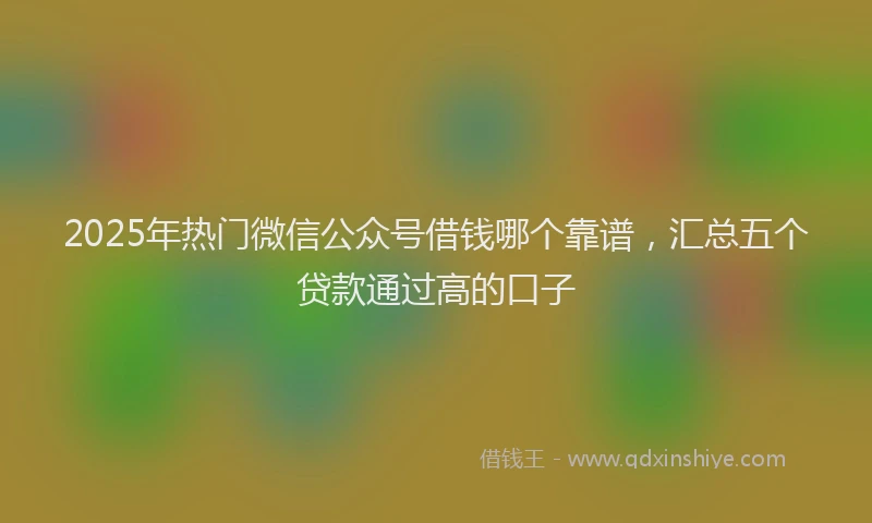 2025年热门微信公众号借钱哪个靠谱，汇总五个贷款通过高的口子