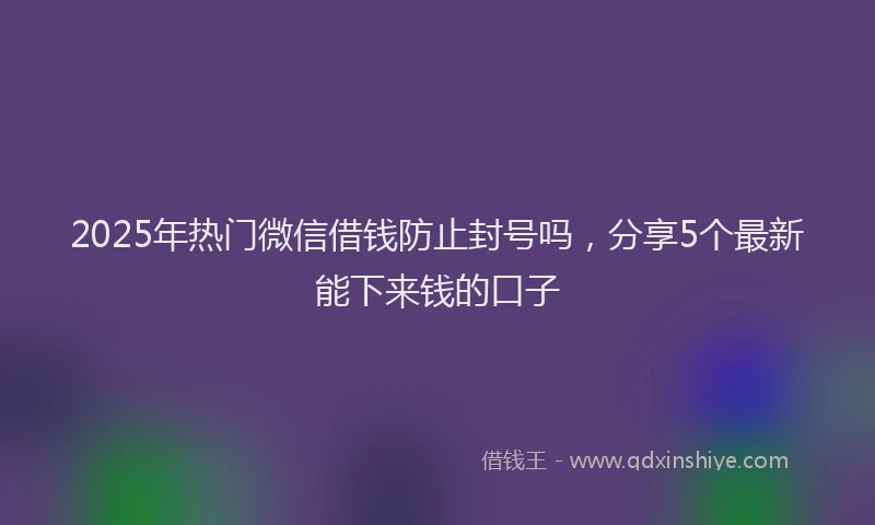 2025年热门微信借钱防止封号吗，分享5个最新能下来钱的口子