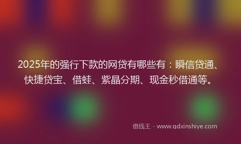 2025年的强行下款的网贷有哪些有：瞬信贷通、快捷贷宝、借蛙、紫晶分期、现金秒借通等。