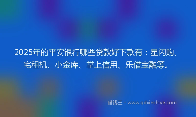 2025年的平安银行哪些贷款好下款有：星闪购、宅租机、小金库、掌上信用、乐借宝融等。