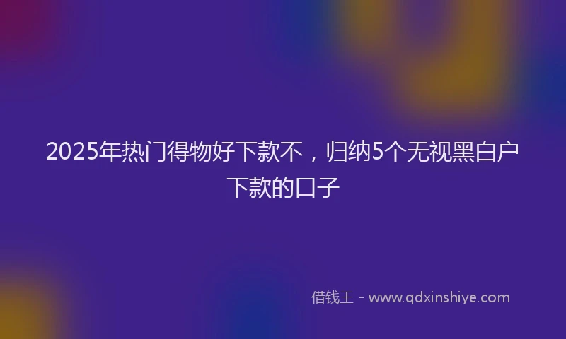 2025年热门得物好下款不，归纳5个无视黑白户下款的口子