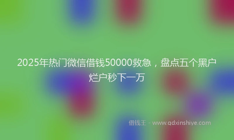 2025年热门微信借钱50000救急，盘点五个黑户烂户秒下一万