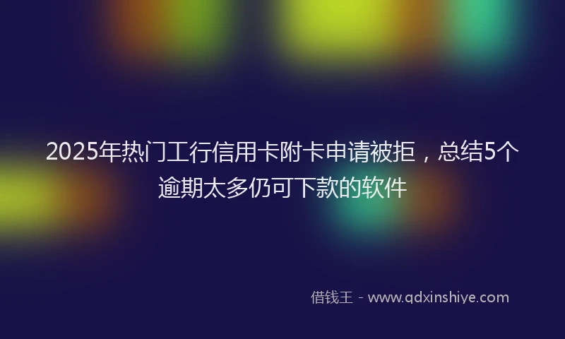 2025年热门工行信用卡附卡申请被拒，总结5个逾期太多仍可下款的软件