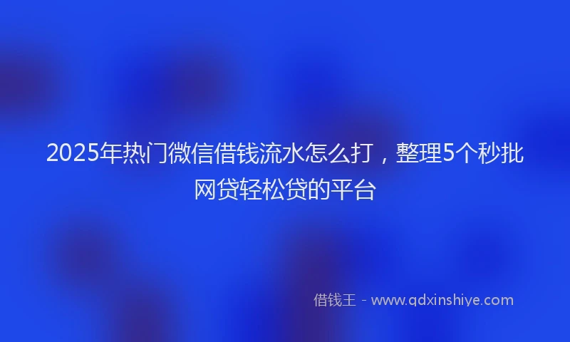 2025年热门微信借钱流水怎么打,整理5个秒批网贷轻松贷的平台