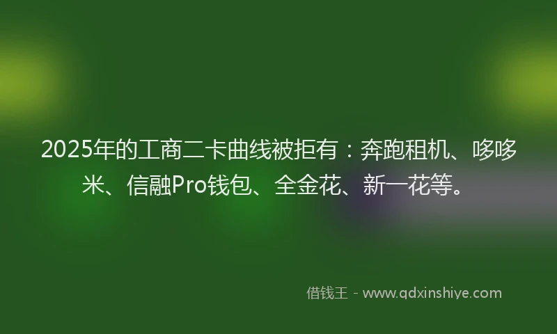 2025年的工商二卡曲线被拒有：奔跑租机、哆哆米、信融Pro钱包、全金花、新一花等。
