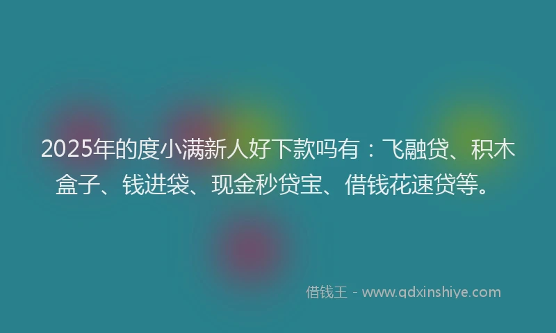 2025年的度小满新人好下款吗有：飞融贷、积木盒子、钱进袋、现金秒贷宝、借钱花速贷等。