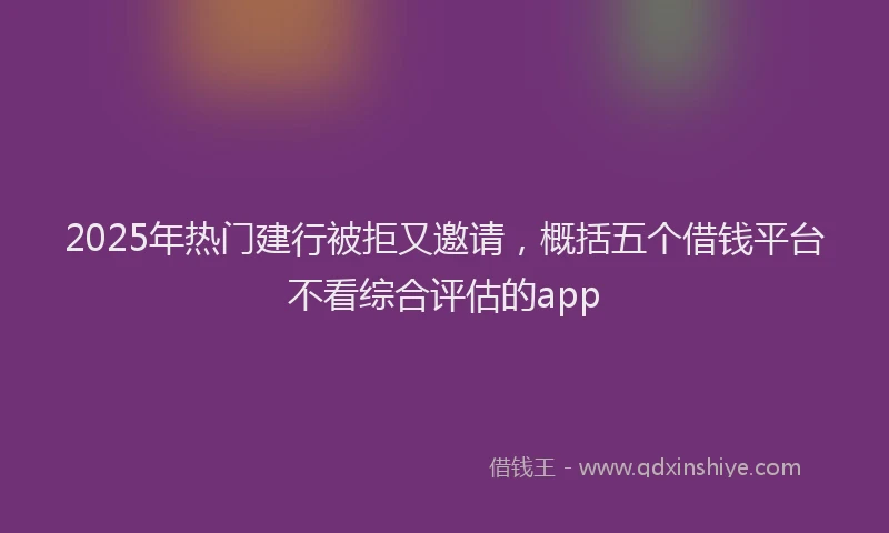 2025年热门建行被拒又邀请，概括五个借钱平台不看综合评估的app