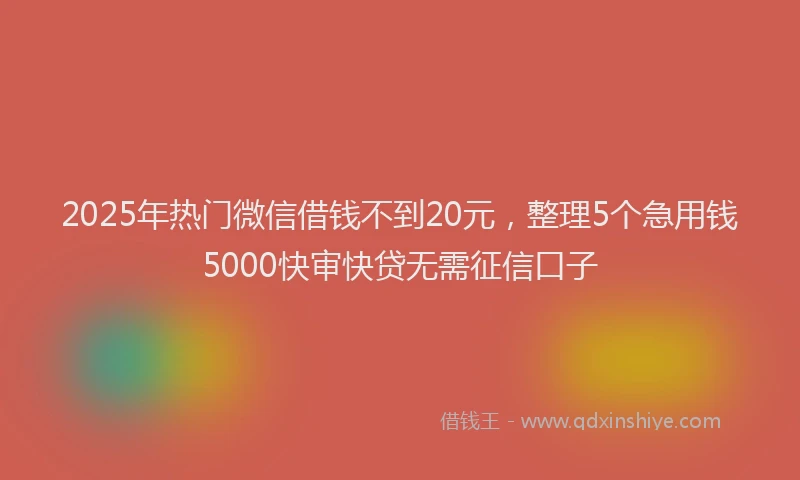 2025年热门微信借钱不到20元，整理5个急用钱5000快审快贷无需征信口子