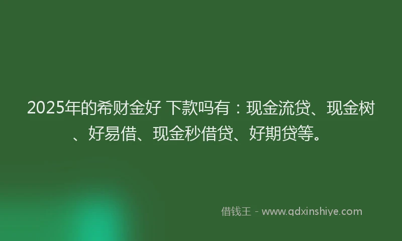 2025年的希财金好 下款吗有：现金流贷、现金树、好易借、现金秒借贷、好期贷等。