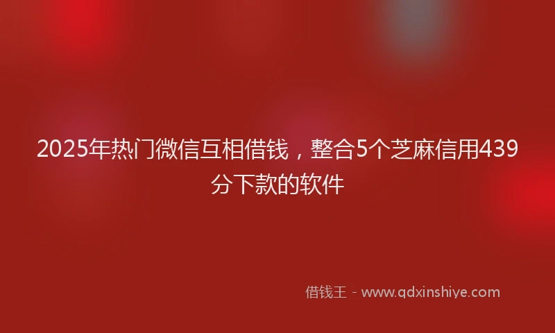 2025年热门微信互相借钱，整合5个芝麻信用439分下款的软件