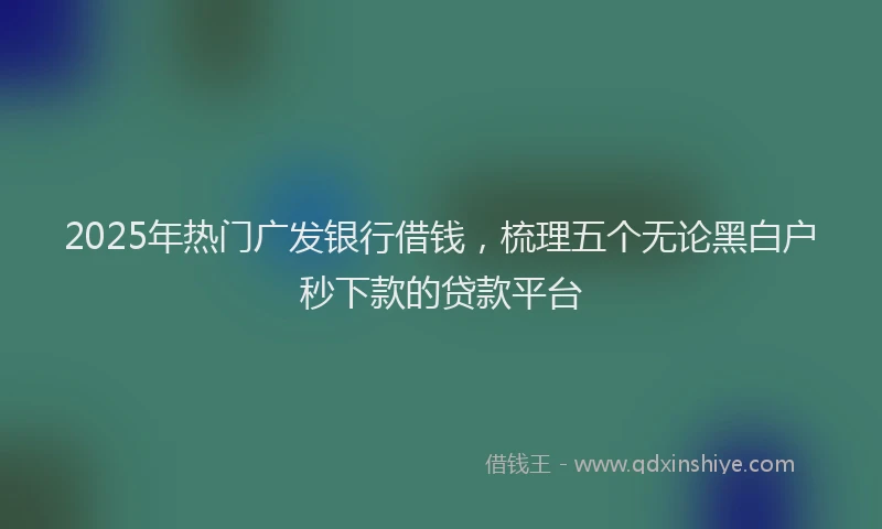 2025年热门广发银行借钱，梳理五个无论黑白户秒下款的贷款平台