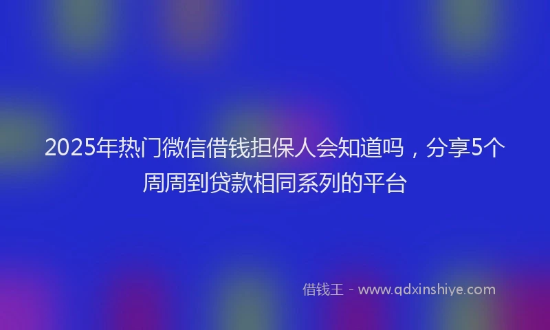 2025年热门微信借钱担保人会知道吗，分享5个周周到贷款相同系列的平台