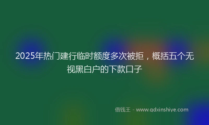 2025年热门建行临时额度多次被拒，概括五个无视黑白户的下款口子