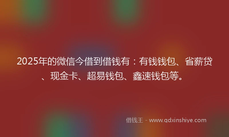 2025年的微信今借到借钱有：有钱钱包、省薪贷、现金卡、超易钱包、鑫速钱包等。