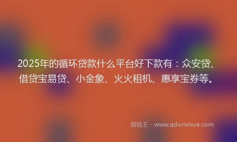 2025年的循环贷款什么平台好下款有：众安贷、借贷宝易贷、小金象、火火租机、惠享宝券等。